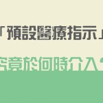 「預設醫療指示」究竟於何時介入？